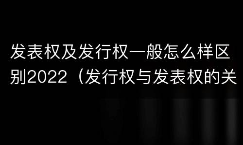 发表权及发行权一般怎么样区别2022（发行权与发表权的关系）