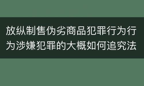 放纵制售伪劣商品犯罪行为行为涉嫌犯罪的大概如何追究法律责任