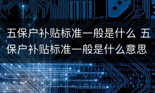 五保户补贴标准一般是什么 五保户补贴标准一般是什么意思