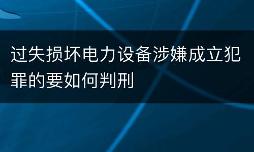 过失损坏电力设备涉嫌成立犯罪的要如何判刑
