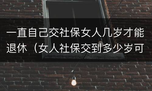 一直自己交社保女人几岁才能退休（女人社保交到多少岁可以退休）