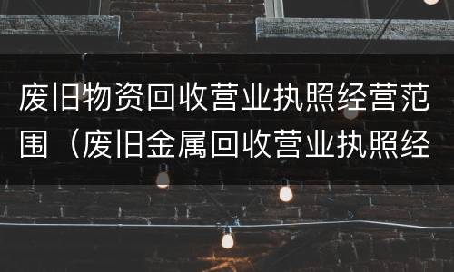 废旧物资回收营业执照经营范围（废旧金属回收营业执照经营范围）
