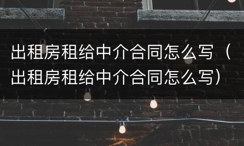 出租房租给中介合同怎么写（出租房租给中介合同怎么写）