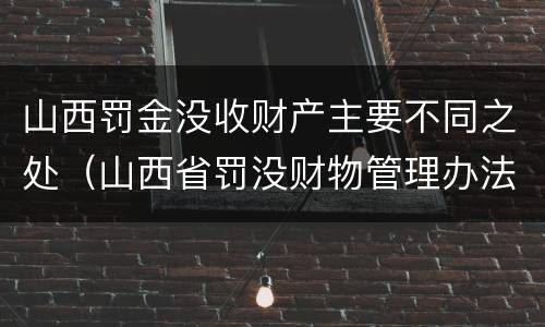 山西罚金没收财产主要不同之处（山西省罚没财物管理办法）