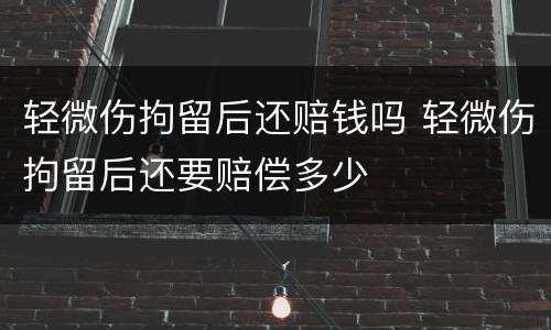 轻微伤拘留后还赔钱吗 轻微伤拘留后还要赔偿多少
