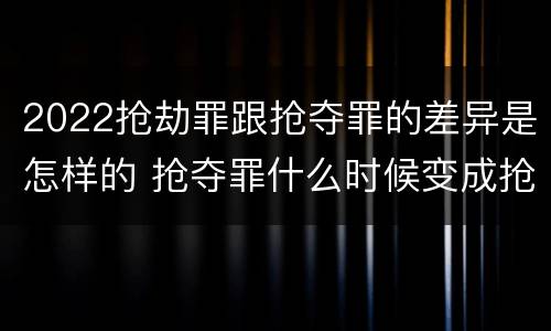 2022抢劫罪跟抢夺罪的差异是怎样的 抢夺罪什么时候变成抢劫罪