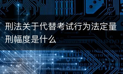 刑法关于代替考试行为法定量刑幅度是什么