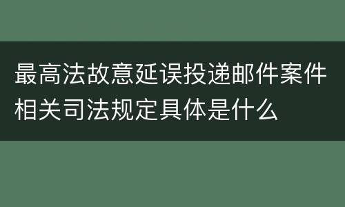 最高法故意延误投递邮件案件相关司法规定具体是什么