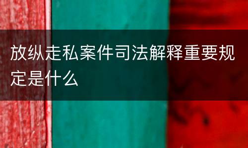 放纵走私案件司法解释重要规定是什么