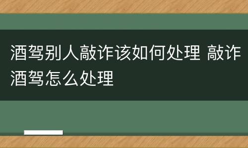 酒驾别人敲诈该如何处理 敲诈酒驾怎么处理