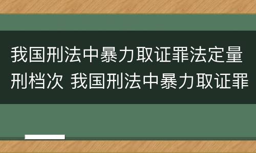 我国刑法中暴力取证罪法定量刑档次 我国刑法中暴力取证罪法定量刑档次最高的是