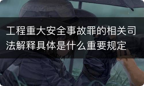 工程重大安全事故罪的相关司法解释具体是什么重要规定