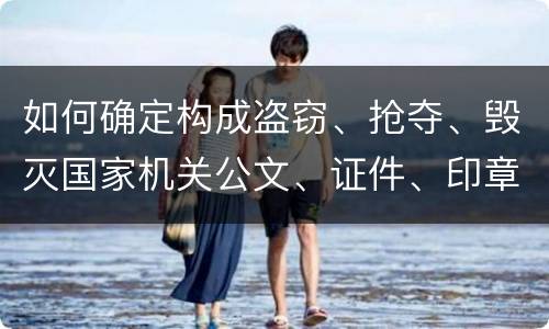如何确定构成盗窃、抢夺、毁灭国家机关公文、证件、印章罪