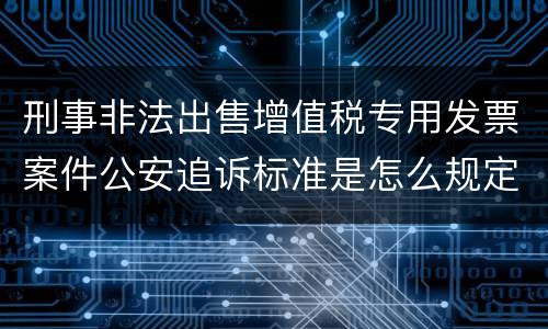 刑事非法出售增值税专用发票案件公安追诉标准是怎么规定