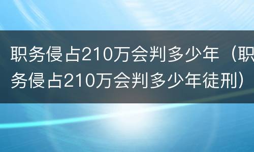 职务侵占210万会判多少年（职务侵占210万会判多少年徒刑）