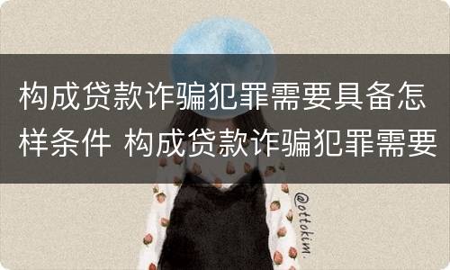 构成贷款诈骗犯罪需要具备怎样条件 构成贷款诈骗犯罪需要具备怎样条件才能立案