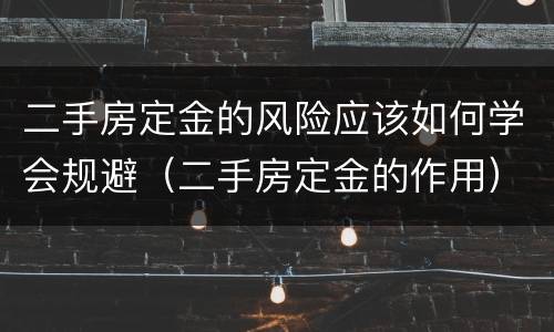 二手房定金的风险应该如何学会规避（二手房定金的作用）