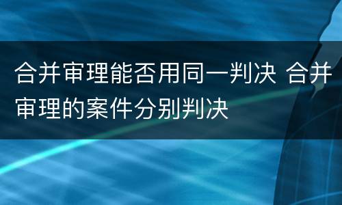 合并审理能否用同一判决 合并审理的案件分别判决