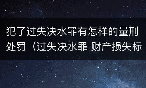 犯了过失决水罪有怎样的量刑处罚（过失决水罪 财产损失标准）