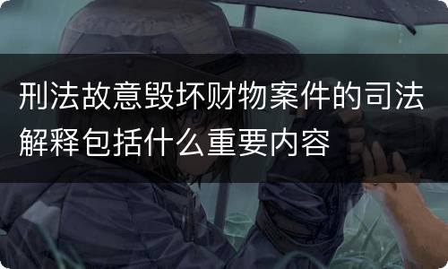 刑法故意毁坏财物案件的司法解释包括什么重要内容