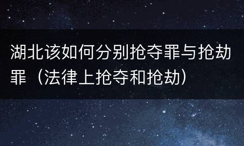 湖北该如何分别抢夺罪与抢劫罪（法律上抢夺和抢劫）