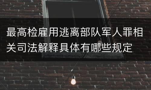 最高检雇用逃离部队军人罪相关司法解释具体有哪些规定