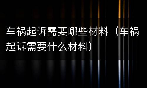车祸起诉需要哪些材料（车祸起诉需要什么材料）