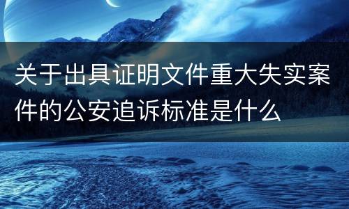 关于出具证明文件重大失实案件的公安追诉标准是什么