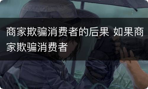 商家欺骗消费者的后果 如果商家欺骗消费者