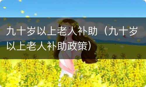 九十岁以上老人补助（九十岁以上老人补助政策）