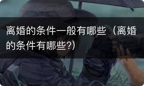 离婚的条件一般有哪些（离婚的条件有哪些?）