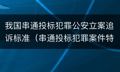 我国串通投标犯罪公安立案追诉标准（串通投标犯罪案件特点）