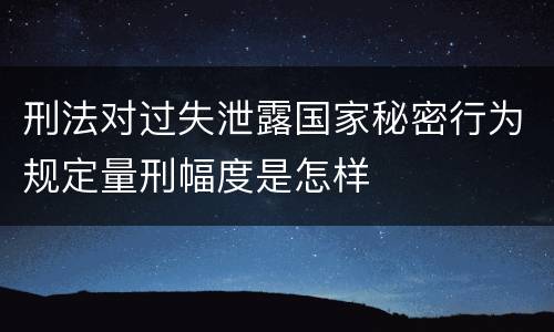 刑法对过失泄露国家秘密行为规定量刑幅度是怎样