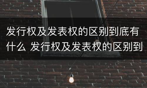 发行权及发表权的区别到底有什么 发行权及发表权的区别到底有什么意义