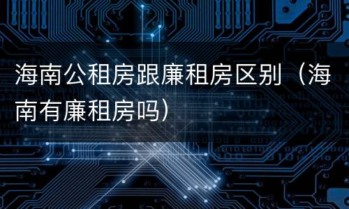 海南公租房跟廉租房区别（海南有廉租房吗）