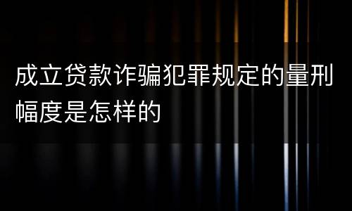 成立贷款诈骗犯罪规定的量刑幅度是怎样的