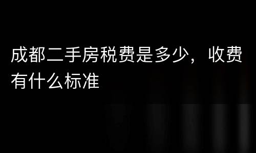 成都二手房税费是多少，收费有什么标准