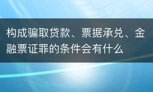 构成骗取贷款、票据承兑、金融票证罪的条件会有什么