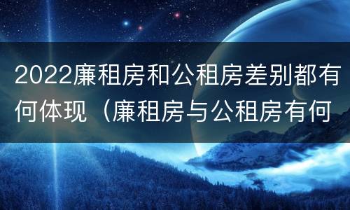 2022廉租房和公租房差别都有何体现（廉租房与公租房有何区别）