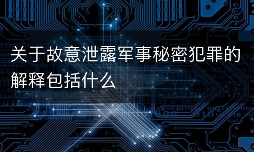 关于故意泄露军事秘密犯罪的解释包括什么