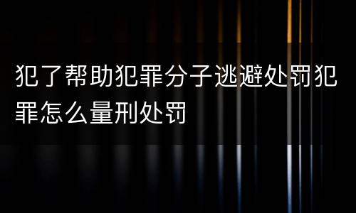 犯了帮助犯罪分子逃避处罚犯罪怎么量刑处罚