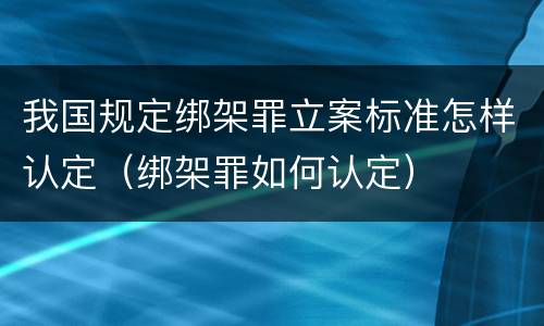 我国规定绑架罪立案标准怎样认定（绑架罪如何认定）