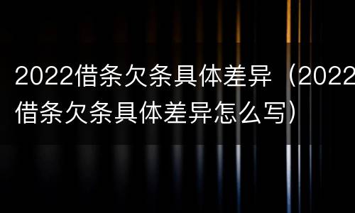 2022借条欠条具体差异（2022借条欠条具体差异怎么写）