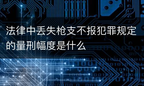 法律中丢失枪支不报犯罪规定的量刑幅度是什么