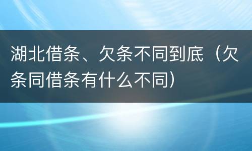 湖北借条、欠条不同到底（欠条同借条有什么不同）