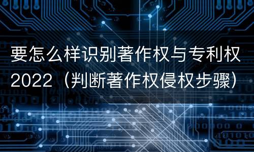要怎么样识别著作权与专利权2022（判断著作权侵权步骤）