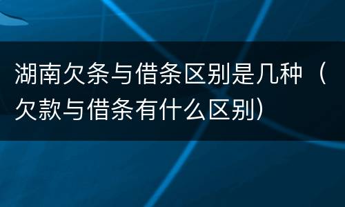 湖南欠条与借条区别是几种（欠款与借条有什么区别）