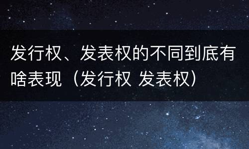 发行权、发表权的不同到底有啥表现（发行权 发表权）
