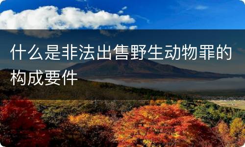 什么是非法出售野生动物罪的构成要件