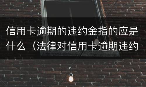 信用卡逾期的违约金指的应是什么（法律对信用卡逾期违约金的规定）